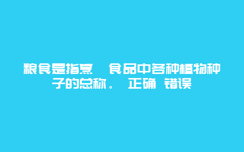 粮食是指烹饪食品中各种植物种子的总称。 正确 错误