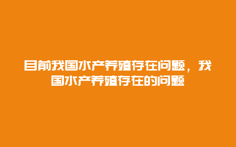 目前我国水产养殖存在问题，我国水产养殖存在的问题