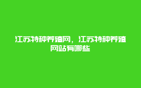 江苏特种养殖网，江苏特种养殖网站有哪些