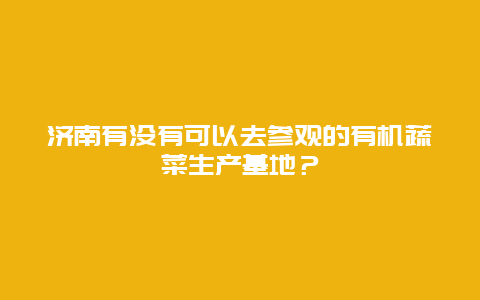 济南有没有可以去参观的有机蔬菜生产基地？