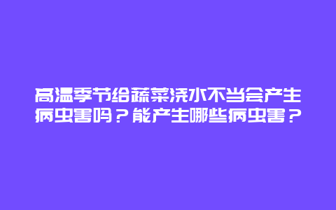 高温季节给蔬菜浇水不当会产生病虫害吗？能产生哪些病虫害？