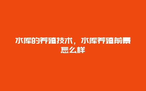 水库的养殖技术，水库养殖前景怎么样