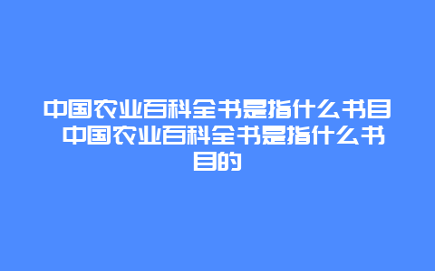 中国农业百科全书是指什么书目 中国农业百科全书是指什么书目的