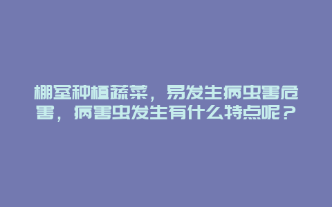 棚室种植蔬菜，易发生病虫害危害，病害虫发生有什么特点呢？