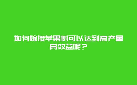 如何嫁接苹果树可以达到高产量高效益呢？