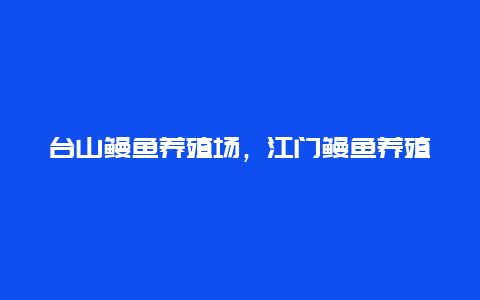 台山鳗鱼养殖场，江门鳗鱼养殖