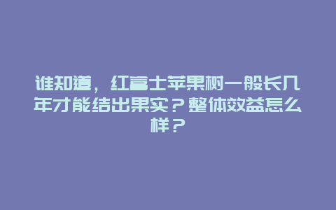 谁知道，红富士苹果树一般长几年才能结出果实？整体效益怎么样？