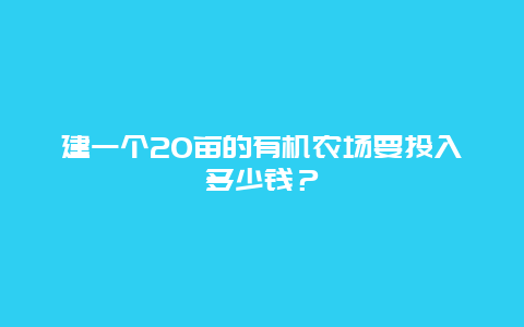 建一个20亩的有机农场要投入多少钱？