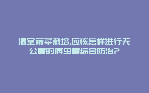 温室蔬菜栽培,应该怎样进行无公害的病虫害综合防治?