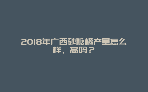 2018年广西砂糖橘产量怎么样，高吗？