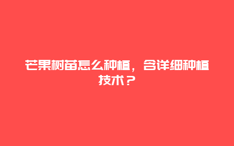 芒果树苗怎么种植，含详细种植技术？