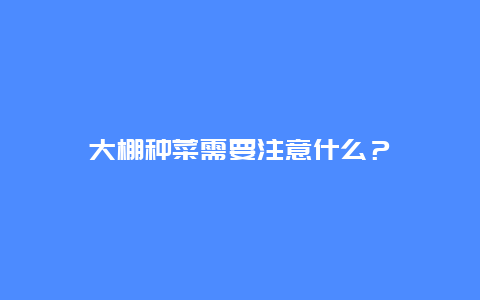 大棚种菜需要注意什么？