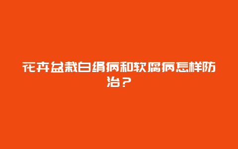 花卉盆栽白绢病和软腐病怎样防治？