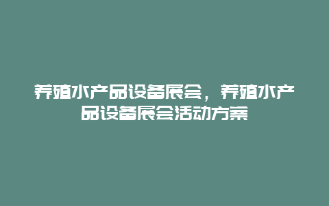 养殖水产品设备展会，养殖水产品设备展会活动方案