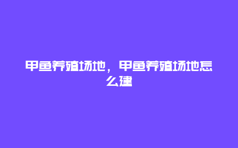 甲鱼养殖场地，甲鱼养殖场地怎么建