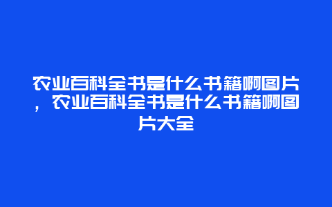 农业百科全书是什么书籍啊图片，农业百科全书是什么书籍啊图片大全