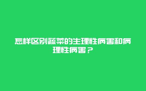 怎样区别蔬菜的生理性病害和病理性病害？