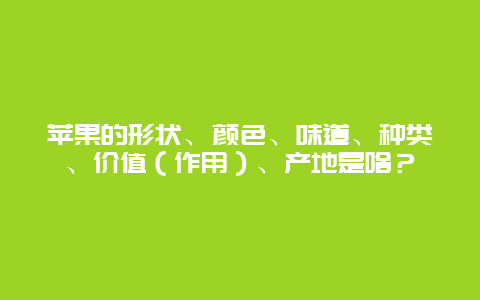 苹果的形状、颜色、味道、种类、价值（作用）、产地是啥？