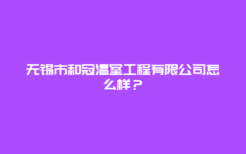 无锡市和冠温室工程有限公司怎么样？