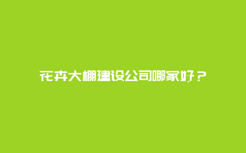 花卉大棚建设公司哪家好？