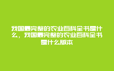 我国最完整的农业百科全书是什么，我国最完整的农业百科全书是什么版本