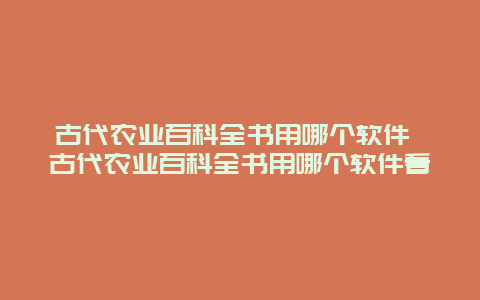 古代农业百科全书用哪个软件 古代农业百科全书用哪个软件看