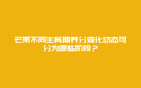 芒果不同生育期养分变化动态可分为哪些阶段？