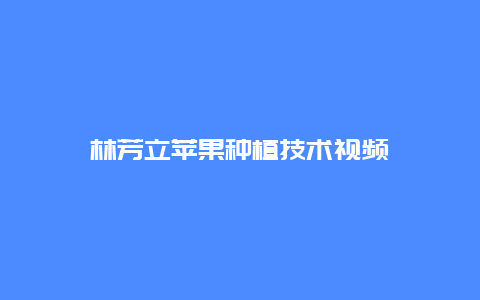 林芳立苹果种植技术视频