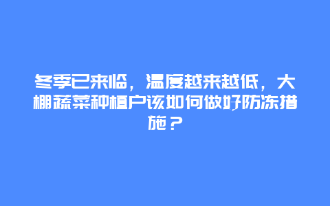 冬季已来临，温度越来越低，大棚蔬菜种植户该如何做好防冻措施？