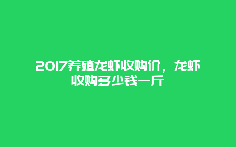 2017养殖龙虾收购价，龙虾收购多少钱一斤