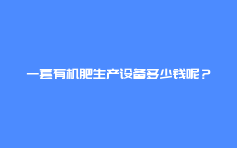 一套有机肥生产设备多少钱呢？