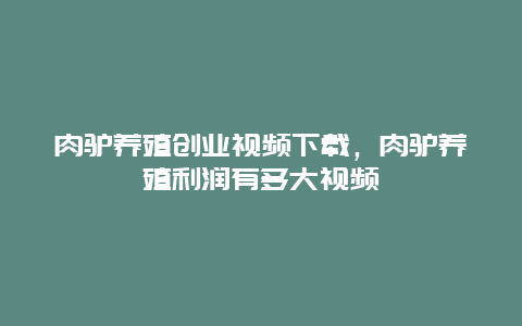 肉驴养殖创业视频下载，肉驴养殖利润有多大视频