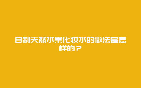 自制天然水果化妆水的做法是怎样的？