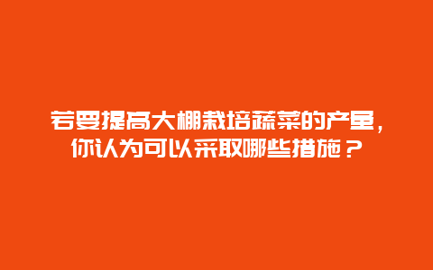 若要提高大棚栽培蔬菜的产量，你认为可以采取哪些措施？