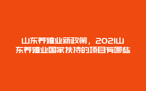 山东养殖业新政策，2021山东养殖业国家扶持的项目有哪些