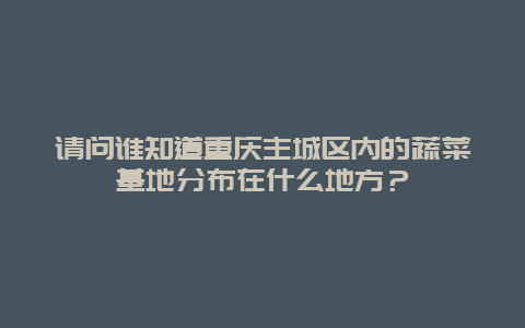 请问谁知道重庆主城区内的蔬菜基地分布在什么地方？