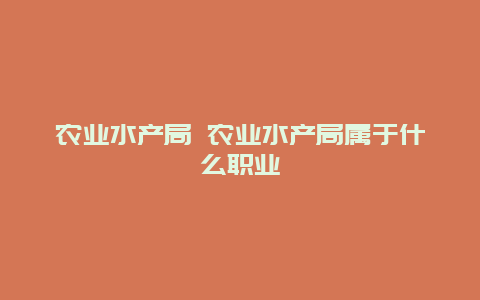 农业水产局 农业水产局属于什么职业