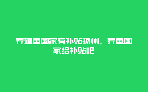 养殖鱼国家有补贴扬州，养鱼国家给补贴吧