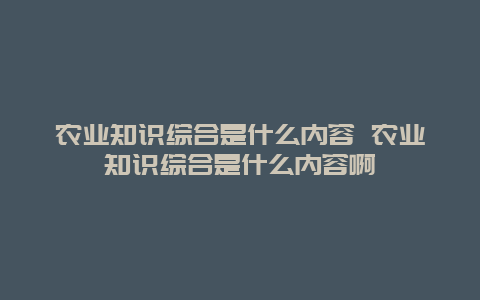 农业知识综合是什么内容 农业知识综合是什么内容啊