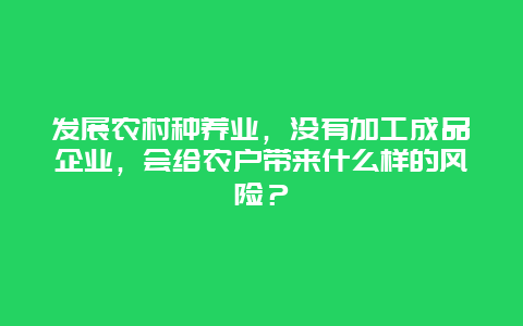 发展农村种养业，没有加工成品企业，会给农户带来什么样的风险？