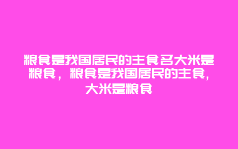 粮食是我国居民的主食名大米是粮食，粮食是我国居民的主食,大米是粮食