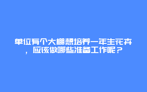 单位有个大棚想培养一年生花卉，应该做哪些准备工作呢？