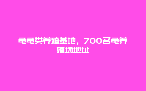 龟龟类养殖基地，700名龟养殖场地址