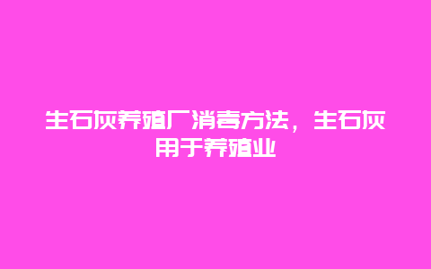 生石灰养殖厂消毒方法，生石灰用于养殖业