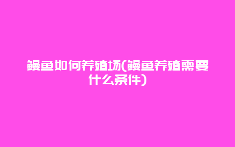 鳗鱼如何养殖场(鳗鱼养殖需要什么条件)