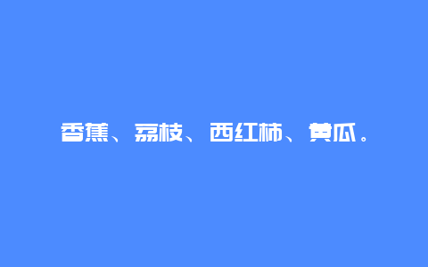 香蕉、荔枝、西红柿、黄瓜。