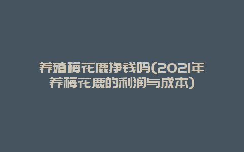 养殖梅花鹿挣钱吗(2021年养梅花鹿的利润与成本)