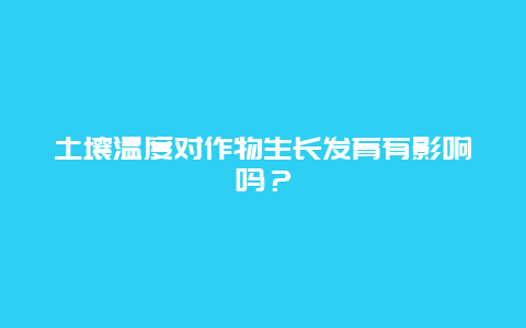 土壤温度对作物生长发育有影响吗？