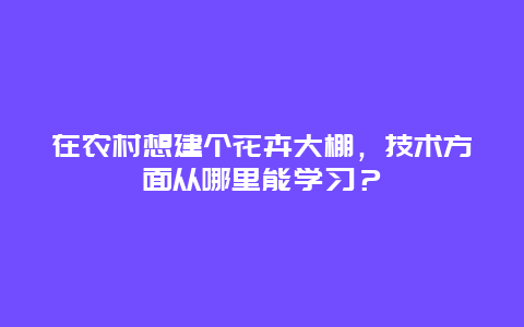 在农村想建个花卉大棚，技术方面从哪里能学习？