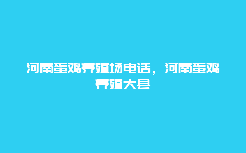 河南蛋鸡养殖场电话，河南蛋鸡养殖大县